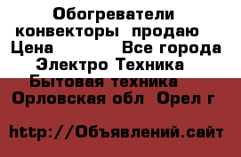 Обогреватели( конвекторы) продаю  › Цена ­ 2 200 - Все города Электро-Техника » Бытовая техника   . Орловская обл.,Орел г.
